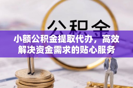 精准小额公积金提取代办，高效解决资金需求的贴心服务
