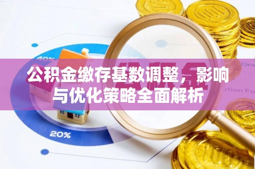 精准公积金缴存基数调整，影响与优化策略全面解析