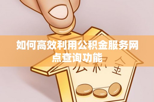 精准如何高效利用公积金服务网点查询功能