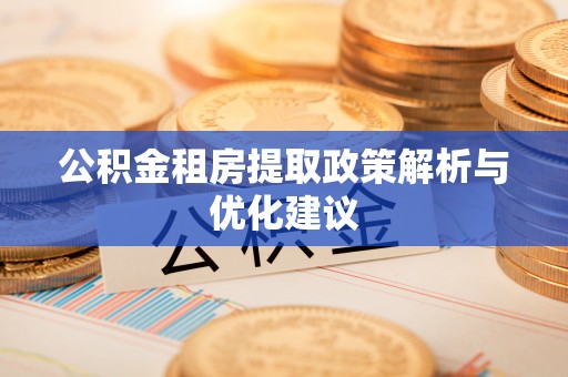 精准公积金租房提取政策解析与优化建议