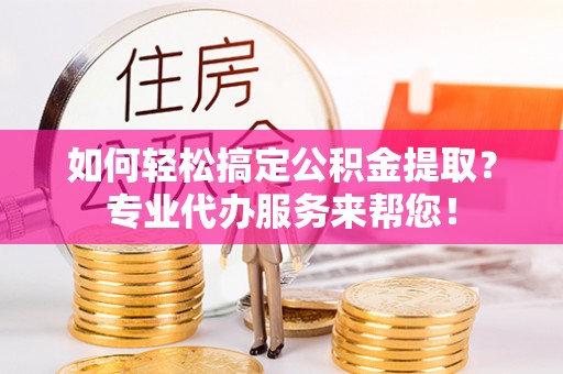 精准如何轻松搞定公积金提取？专业代办服务来帮您！