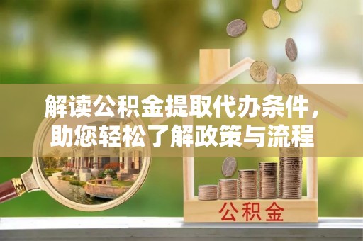 精准解读公积金提取代办条件，助您轻松了解政策与流程
