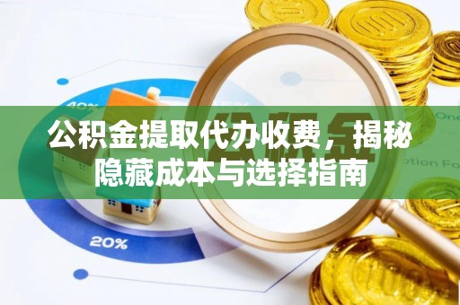 精准公积金提取代办收费，揭秘隐藏成本与选择指南