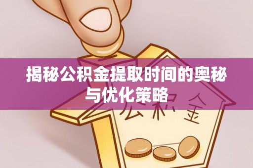 精准揭秘公积金提取时间的奥秘与优化策略