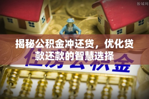 精准揭秘公积金冲还贷，优化贷款还款的智慧选择