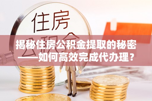 精准揭秘住房公积金提取的秘密——如何高效完成代办理？