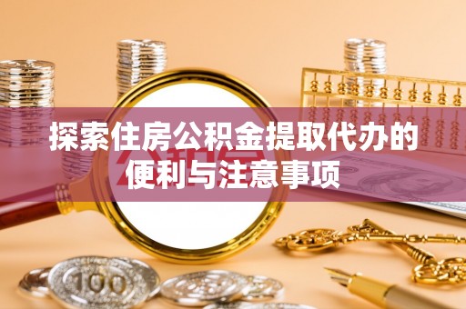 精准探索住房公积金提取代办的便利与注意事项