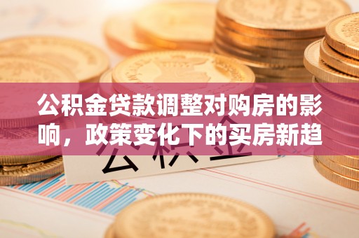 精准公积金贷款调整对购房的影响，政策变化下的买房新趋势