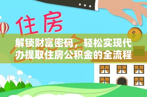 精准解锁财富密码，轻松实现代办提取住房公积金的全流程攻略