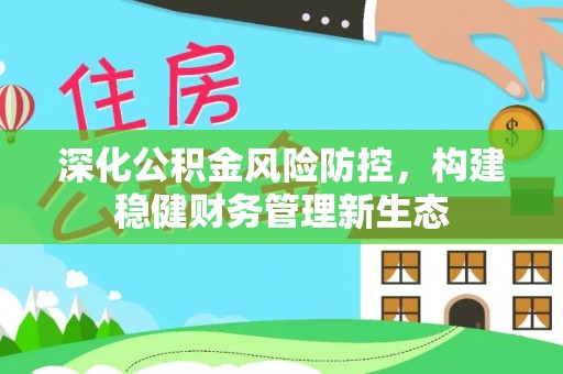 精准深化公积金风险防控，构建稳健财务管理新生态