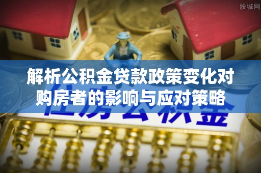 精准解析公积金贷款政策变化对购房者的影响与应对策略