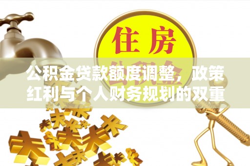 精准公积金贷款额度调整，政策红利与个人财务规划的双重考量