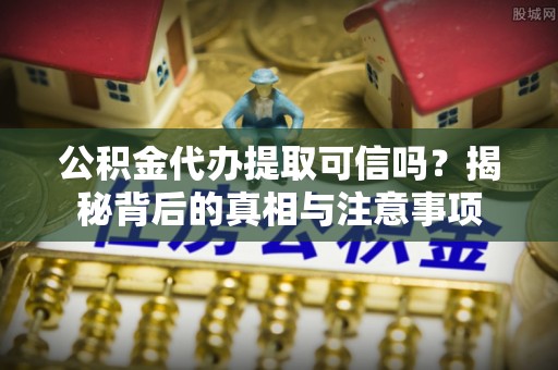 精准公积金代办提取可信吗？揭秘背后的真相与注意事项