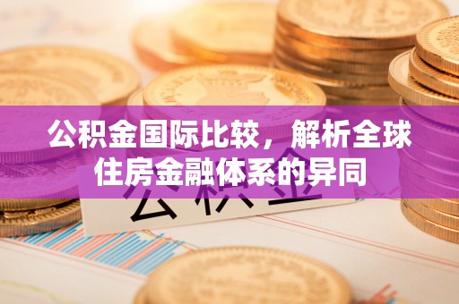 精准公积金国际比较，解析全球住房金融体系的异同