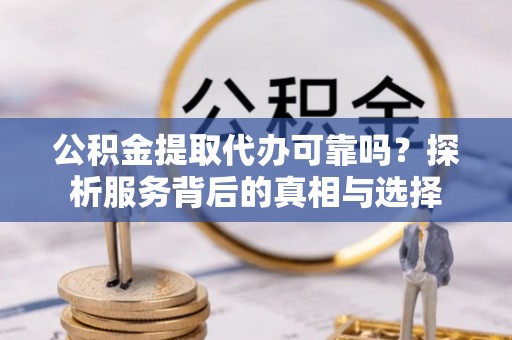 精准公积金提取代办可靠吗？探析服务背后的真相与选择