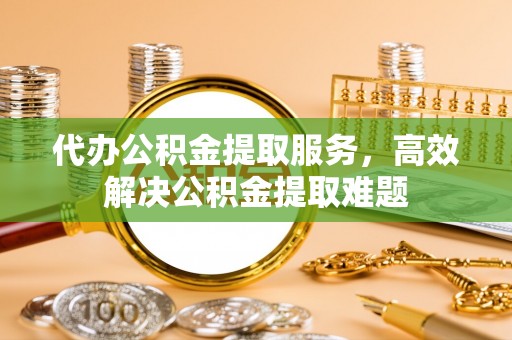 精准代办公积金提取服务，高效解决公积金提取难题