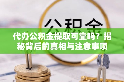 精准代办公积金提取可靠吗？揭秘背后的真相与注意事项