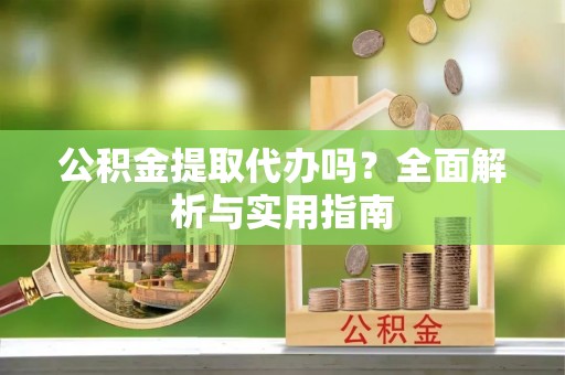 精准公积金提取代办吗？全面解析与实用指南