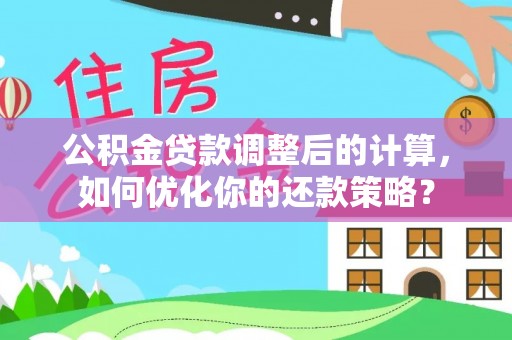 精准公积金贷款调整后的计算，如何优化你的还款策略？