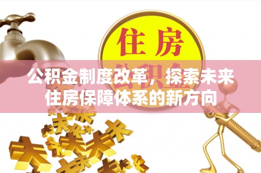 精准公积金制度改革，探索未来住房保障体系的新方向