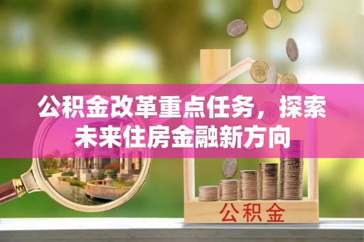 精准公积金改革重点任务，探索未来住房金融新方向