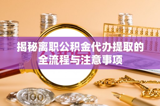 精准揭秘离职公积金代办提取的全流程与注意事项