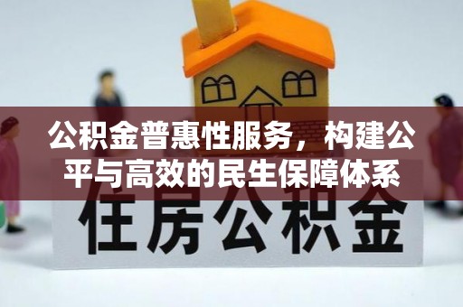 精准公积金普惠性服务，构建公平与高效的民生保障体系