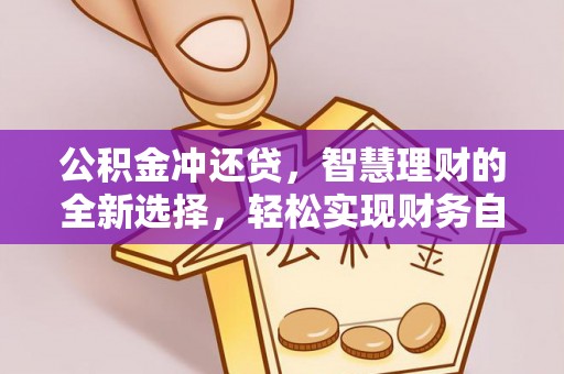 精准公积金冲还贷，智慧理财的全新选择，轻松实现财务自由
