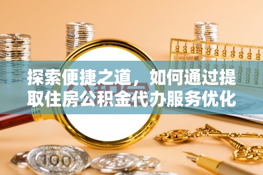 精准探索便捷之道，如何通过提取住房公积金代办服务优化生活
