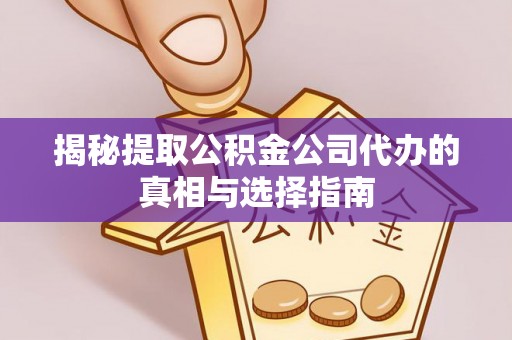 精准揭秘提取公积金公司代办的真相与选择指南