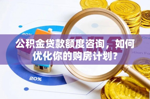 精准公积金贷款额度咨询，如何优化你的购房计划？
