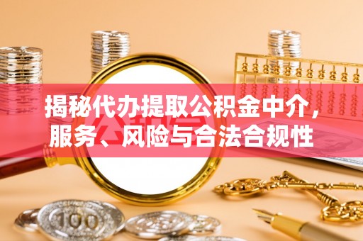 精准揭秘代办提取公积金中介，服务、风险与合法合规性