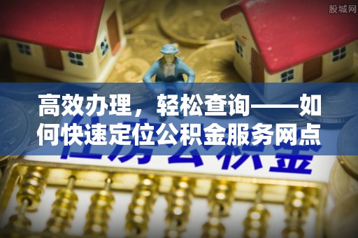 精准高效办理，轻松查询——如何快速定位公积金服务网点