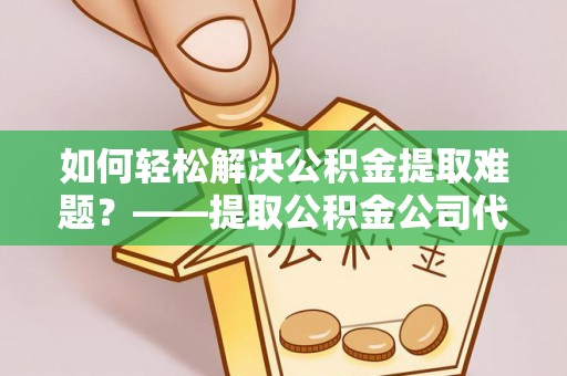精准如何轻松解决公积金提取难题？——提取公积金公司代办服务详解