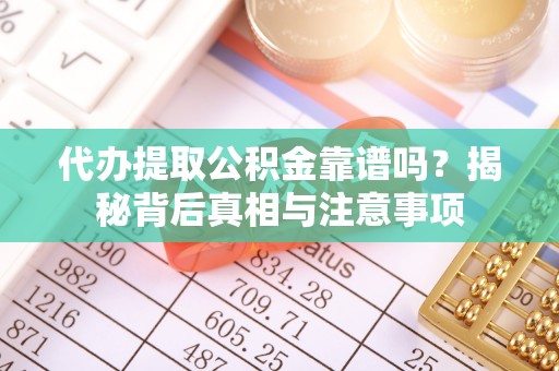 精准代办提取公积金靠谱吗？揭秘背后真相与注意事项
