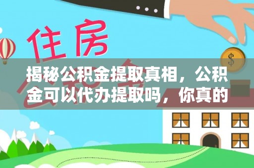 精准揭秘公积金提取真相，公积金可以代办提取吗，你真的了解吗？