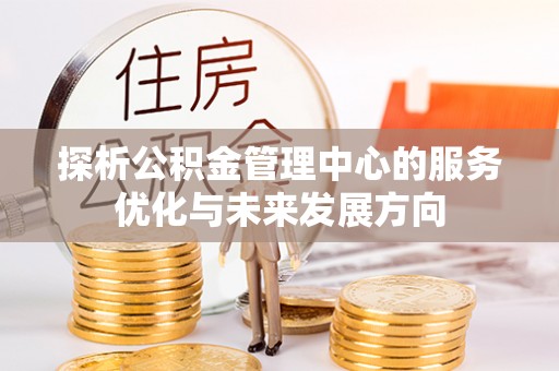 精准探析公积金管理中心的服务优化与未来发展方向