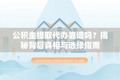精准公积金提取代办靠谱吗？揭秘背后真相与选择指南