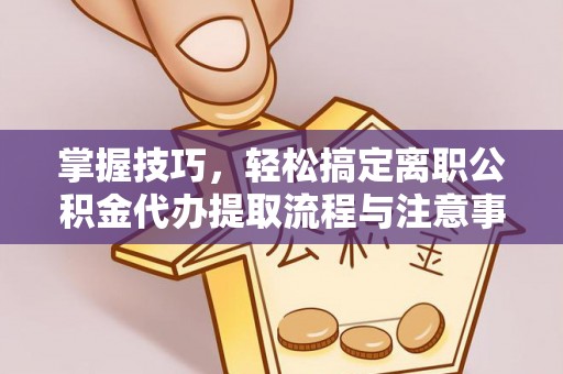 精准掌握技巧，轻松搞定离职公积金代办提取流程与注意事项