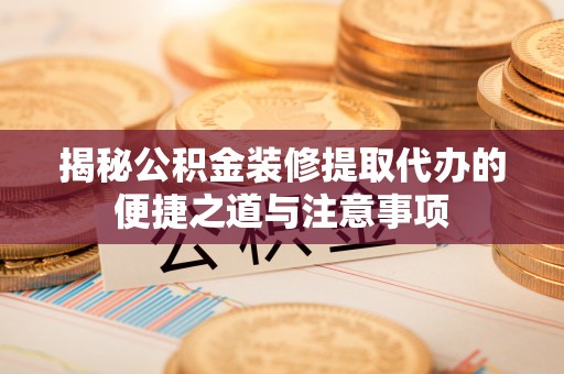 精准揭秘公积金装修提取代办的便捷之道与注意事项
