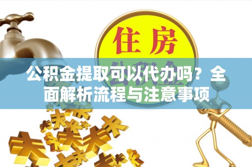 精准公积金提取可以代办吗？全面解析流程与注意事项