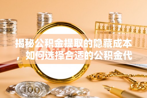 精准揭秘公积金提取的隐藏成本，如何选择合适的公积金代办提取费用服务