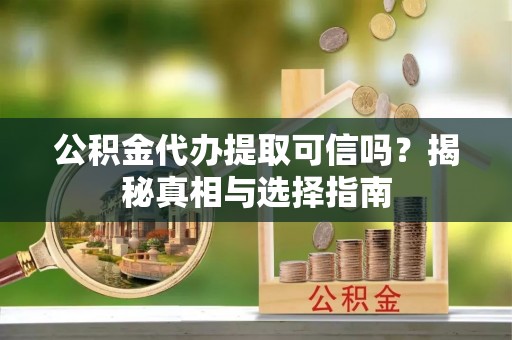 精准公积金代办提取可信吗？揭秘真相与选择指南