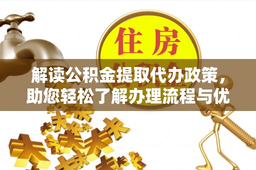 精准解读公积金提取代办政策，助您轻松了解办理流程与优势