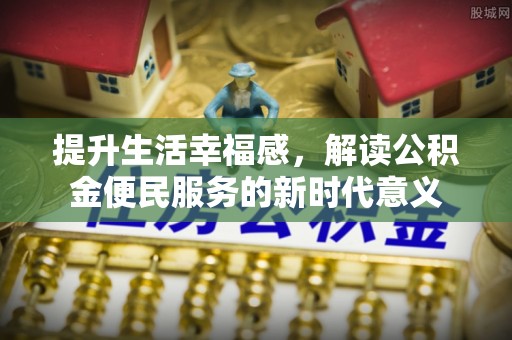 精准提升生活幸福感，解读公积金便民服务的新时代意义