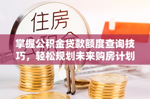 精准掌握公积金贷款额度查询技巧，轻松规划未来购房计划
