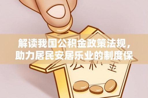 精准解读我国公积金政策法规，助力居民安居乐业的制度保障