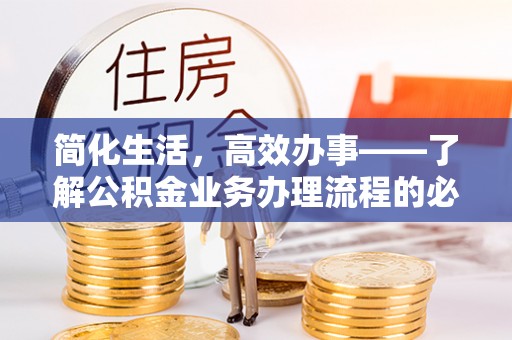 精准简化生活，高效办事——了解公积金业务办理流程的必备指南