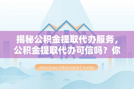 精准揭秘公积金提取代办服务，公积金提取代办可信吗？你的选择至关重要