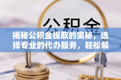精准揭秘公积金提取的奥秘，选择专业的代办服务，轻松解决你的资金需求